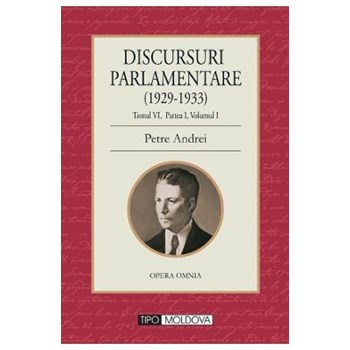 Discursuri parlamentare (1929-1933) Tomul VI, partea I, vol. 1 - Petre Andrei