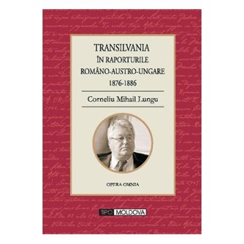 Transilvania in raporturile Romano-Austro-Ungare 1876-1886 - Corneliu Mihail Lungu