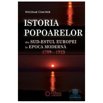 Istoria popoarelor din Sud-Estul Europei in Epoca Moderna 1789-1923 - Nicolae Ciachir
