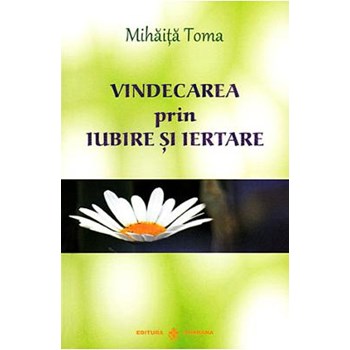 Vindecarea prin iubire si iertare - Mihaita Toma