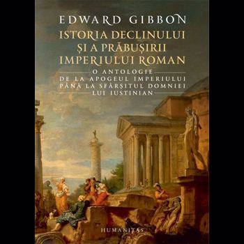 Istoria declinului si a prabusirii Imperiului Roman. O antologie: de la apogeul Imperiului pana la sfarsitul domniei lui Iustinian