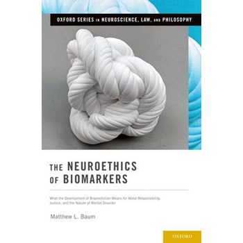 The Neuroethics of Biomarkers: What the Development of Bioprediction Means for Moral Responsibility, Justice, and the Nature of Mental Disorder (Oxford Series in Neuroscience, Law, and Philosophy)