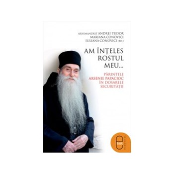 eBook Am inteles rostul meu... Parintele Arsenie Papacioc in dosarele Securitatii - Andrei Tudor, Mariana Conovici