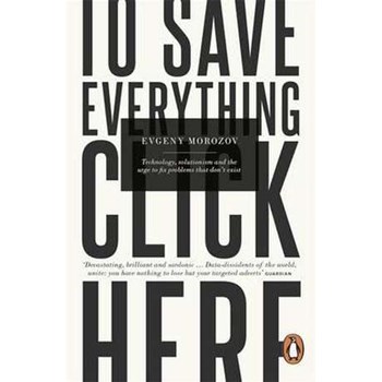To Save Everything, Click Here: Technology, Solutionism, and the Urge to Fix Problems that Don’t Exist