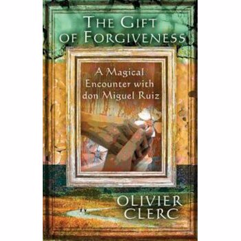 The Gift of Forgiveness: A Magical Encounter with Don Miguel Ruiz, Paperback - Olivier Clerc