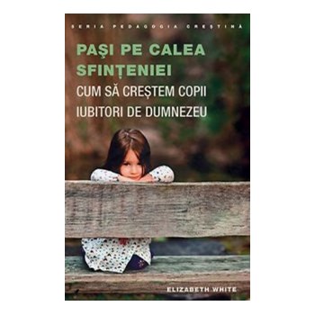 Pasi Pe Calea Sfinteniei. Cum Sa Crestem Copii Iubitori De Dumnezeu - Elizabeth White 978-973-136-487-2