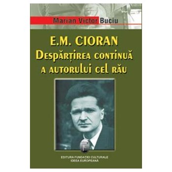 E.M. Cioran. Despartirea continua a autorului cel rau - Marian Victor Buciu