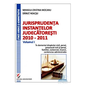 Jurisprudenta instantelor judecatoresti 2010-2011 Vol. I - Mihaela Cristina Mocanu, Danut Neacsu