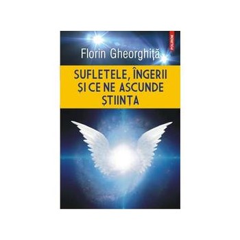 Sufletele, ingerii si ce ne ascunde stiinta - Florin Gheorghita, editura Polirom
