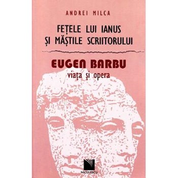Fetele lui Ianus si mastile scriitorului. Eugen Barbu, Viata si opera - Andrei Milca