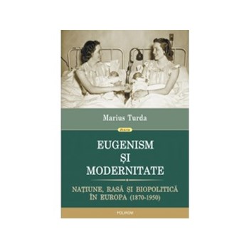 Eugenism si modernitate. Natiune, rasa si biopolitica in Europa (1870-1950)