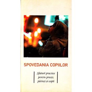 Spovedania copiilor. Sfaturi practice pentru preoti, parinti si copii
