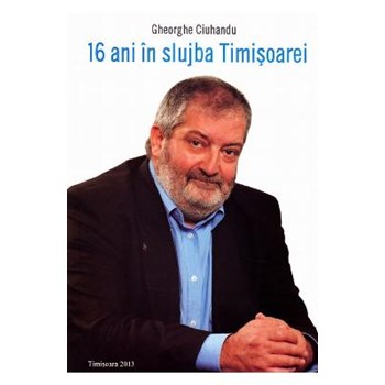 16 ani in slujba Timisoarei - Gheorghe Ciuhandu
