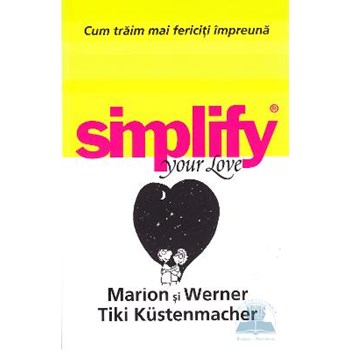 Simplify your love. Cum traim mai fericiti impreuna - Marion si Werner Tiki Kustenmacher, editura All