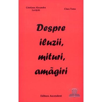 Despre iluzii, mituri, amagiri - Cristiana Alexandra Levitchi, Clara Toma