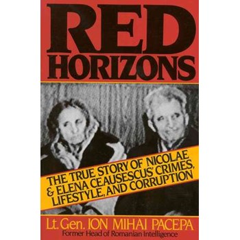 Red Horizons: The True Story of Nicolae and Elena Ceausescus' Crimes, Lifestyle, and Corruption, ION MIHAI PACEPA