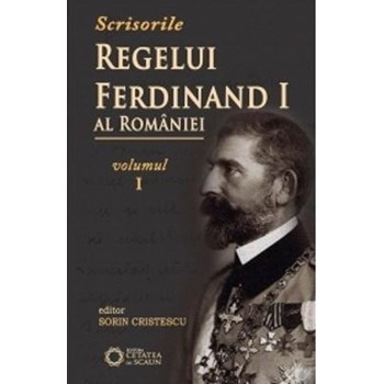 Scrisorile regelui Ferdinand I al Romaniei - Vol 1 - Sorin Cristescu