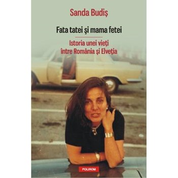 Fata tatei şi mama fetei. Istoria unei vieţi între România şi Elveţia