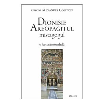 Dionisie Areopagitul mistagogul - Alexander Golitzin, editura Deisis
