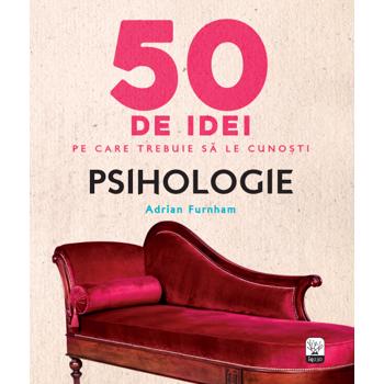 50 de idei pe care trebuie sa le cunosti. Psihologie. - Adrian Furnham