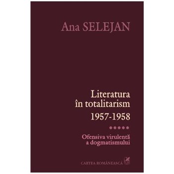 Literatura in totalitarism 1957-1958 Vol. V: Ofensiva virulenta a dogmatismului - Ana Selejan