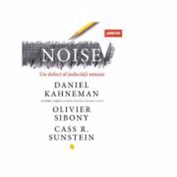 Noise. Un defect al judecatii umane - Daniel Kahneman, Olivier Sibony, Cass R. Sunstein, editura Vellant