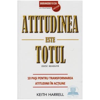 Atitudinea Este Totul - 10 Pasi Pentru Transformarea Atitudinii In Actiune - Keith Harrel 978-973-8495-61-6
