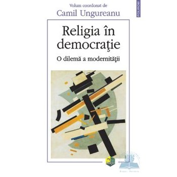 Religia in democratie - O dilema a modernitatii - Camil Ungureanu
