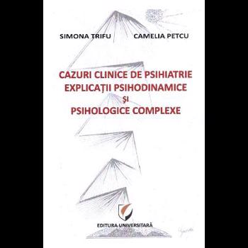 Cazuri clinice de psihiatrie. Explicatii psihodinamice si psihologice complexe - Simona Trifu, Camelia Petcu
